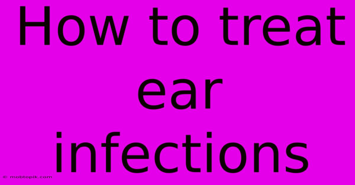 How To Treat Ear Infections How To Treat Ear Infections
