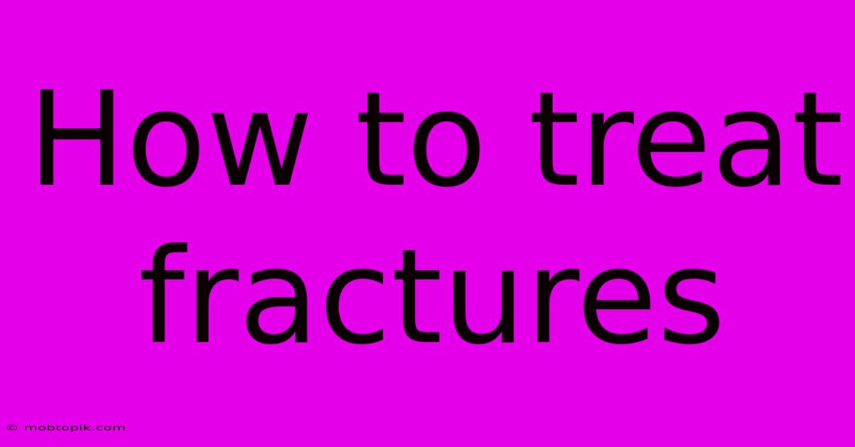 How To Treat Fractures How To Treat Fractures
