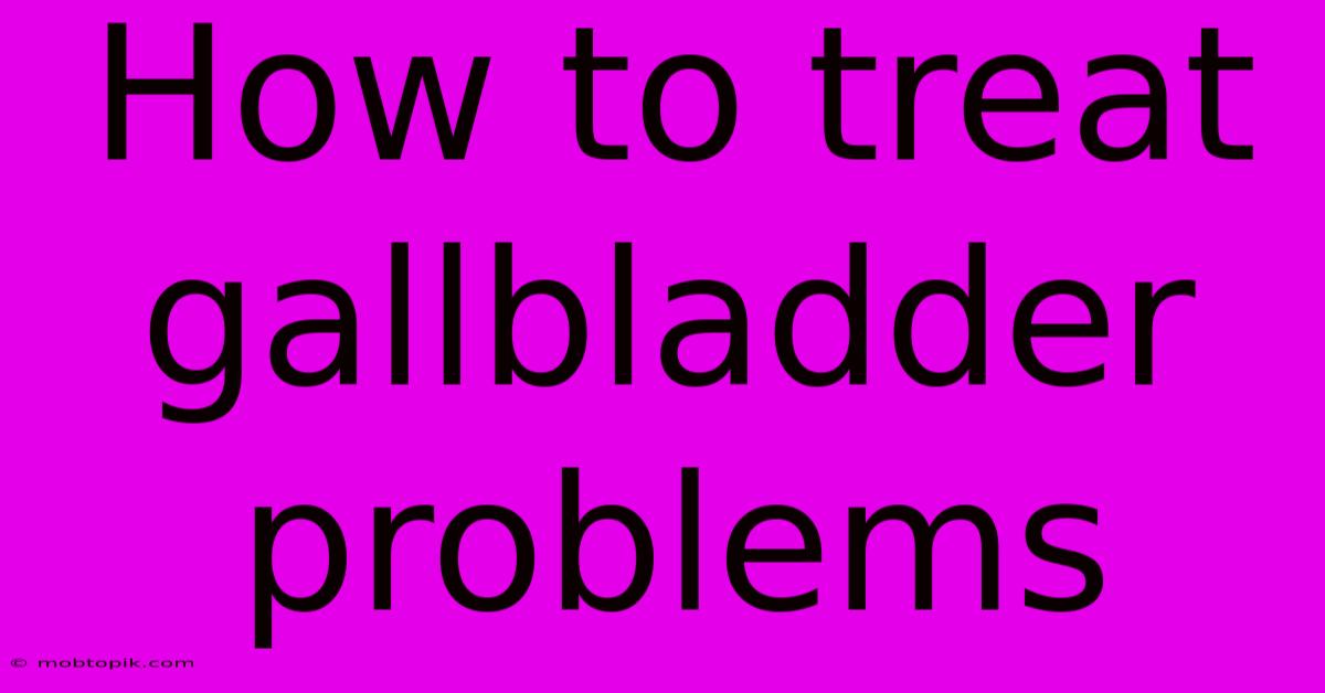 How To Treat Gallbladder Problems How To Treat Gallbladder Problems