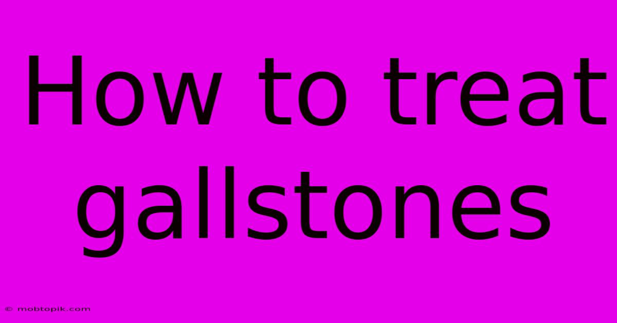 How To Treat Gallstones How To Treat Gallstones