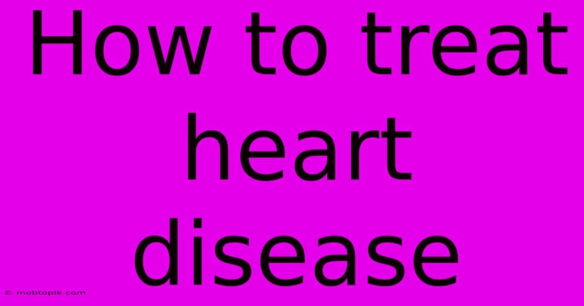 How To Treat Heart Disease How To Treat Heart Disease