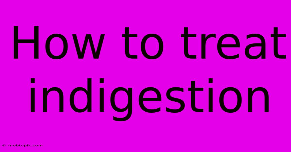 How To Treat Indigestion How To Treat Indigestion