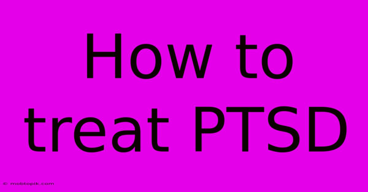 How To Treat PTSD How To Treat PTSD