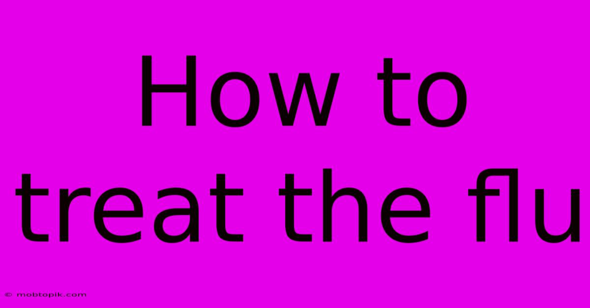 How To Treat The Flu How To Treat The Flu