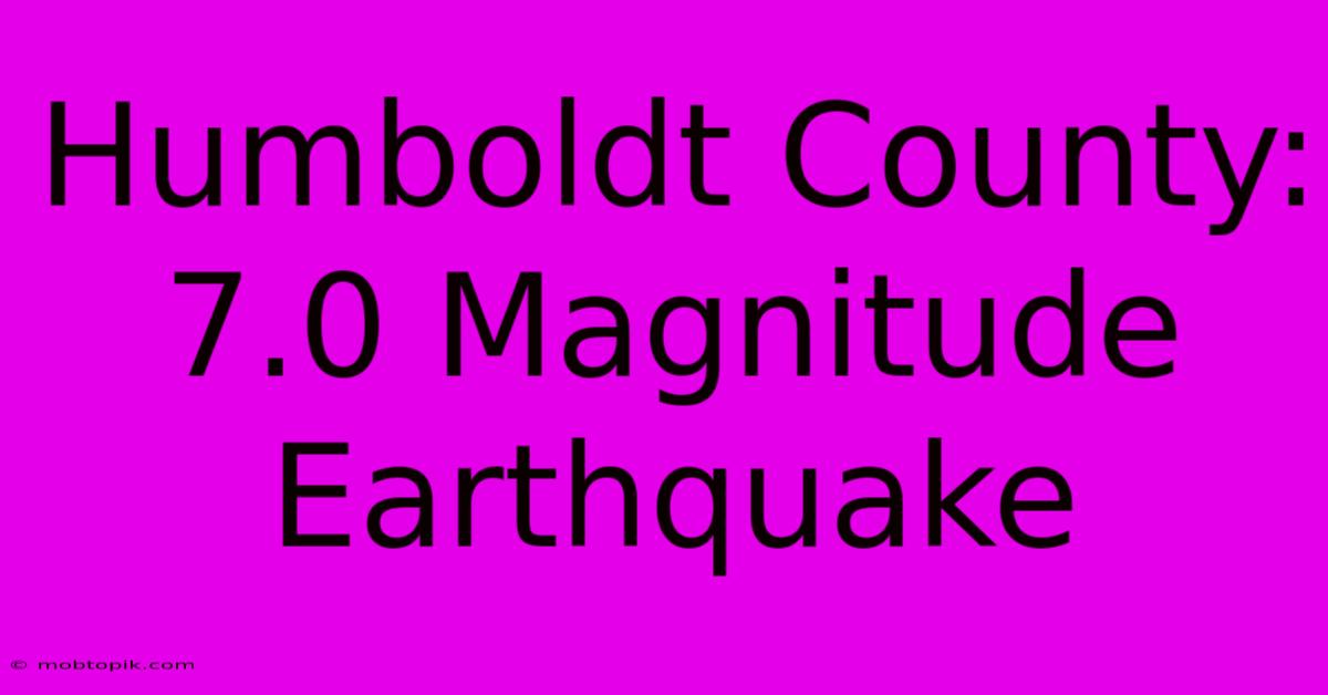 Humboldt County: 7.0 Magnitude Earthquake Humboldt County: 7.0 Magnitude Earthquake