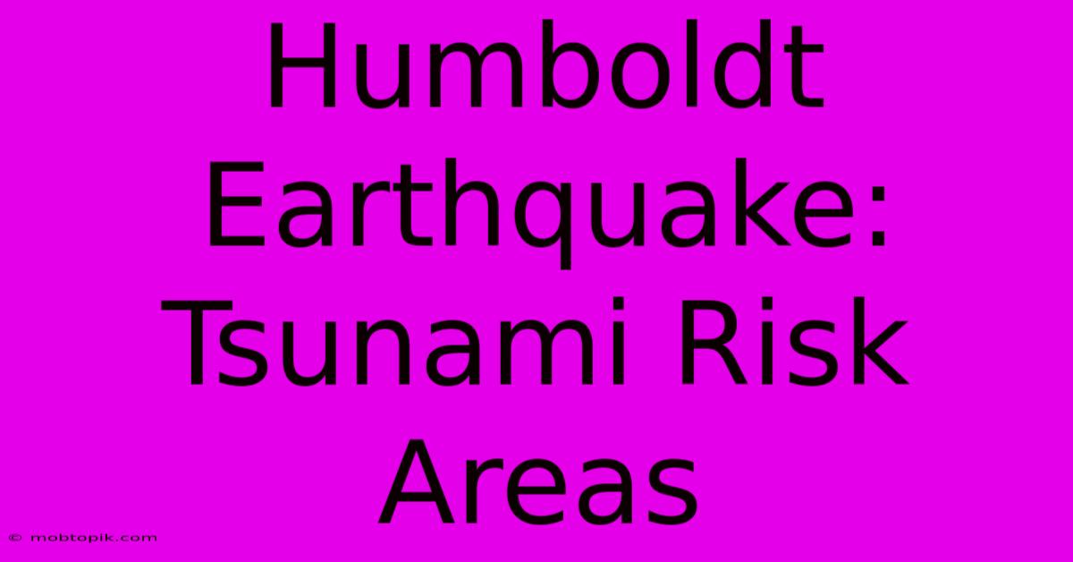 Humboldt Earthquake: Tsunami Risk Areas Humboldt Earthquake: Tsunami Risk Areas