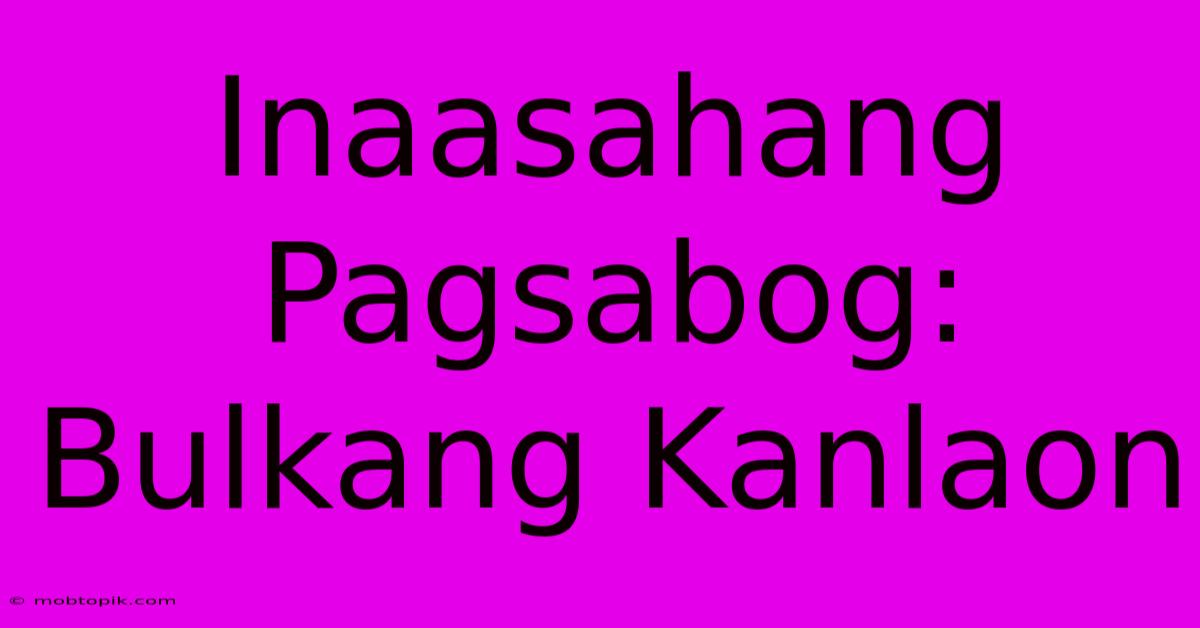 Inaasahang Pagsabog: Bulkang Kanlaon Inaasahang Pagsabog: Bulkang Kanlaon