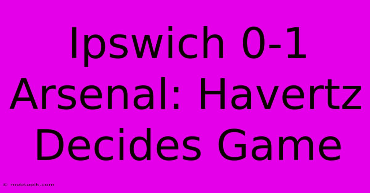 Ipswich 0-1 Arsenal: Havertz Decides Game