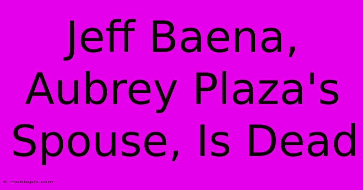 Jeff Baena, Aubrey Plaza's Spouse, Is Dead