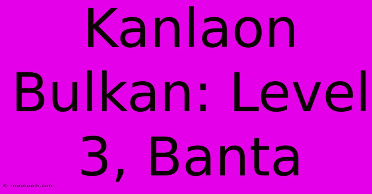 Kanlaon Bulkan: Level 3, Banta Kanlaon Bulkan: Level 3, Banta