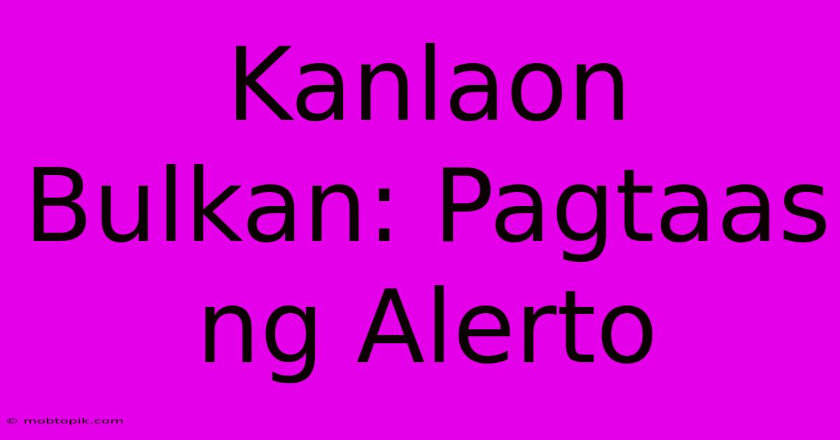 Kanlaon Bulkan: Pagtaas Ng Alerto Kanlaon Bulkan: Pagtaas Ng Alerto
