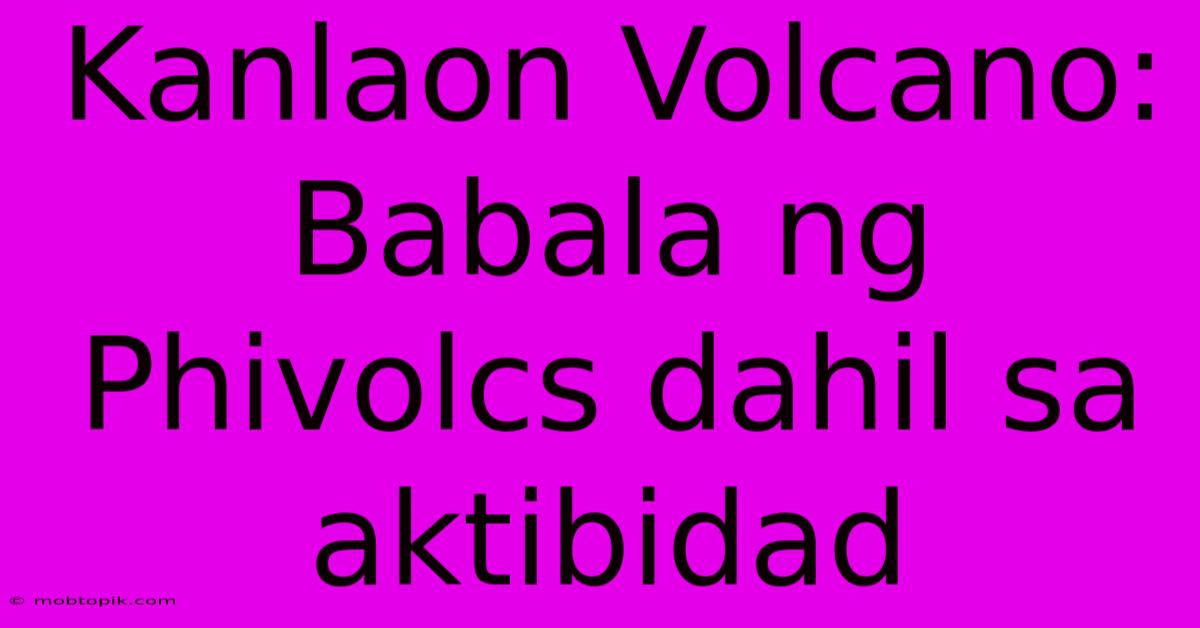 Kanlaon Volcano: Babala Ng Phivolcs Dahil Sa Aktibidad Kanlaon Volcano: Babala Ng Phivolcs Dahil Sa Aktibidad