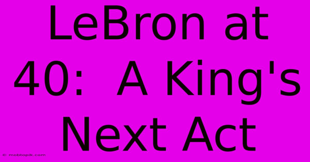 LeBron At 40:  A King's Next Act