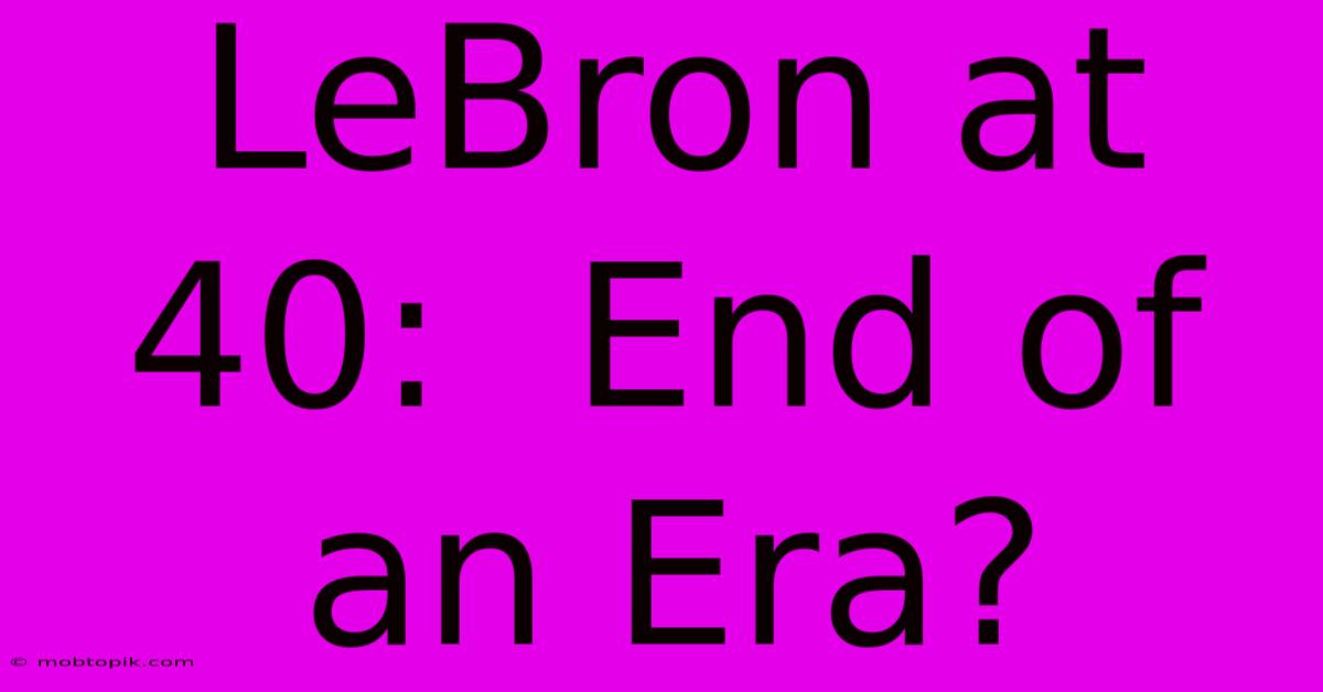 LeBron At 40:  End Of An Era?