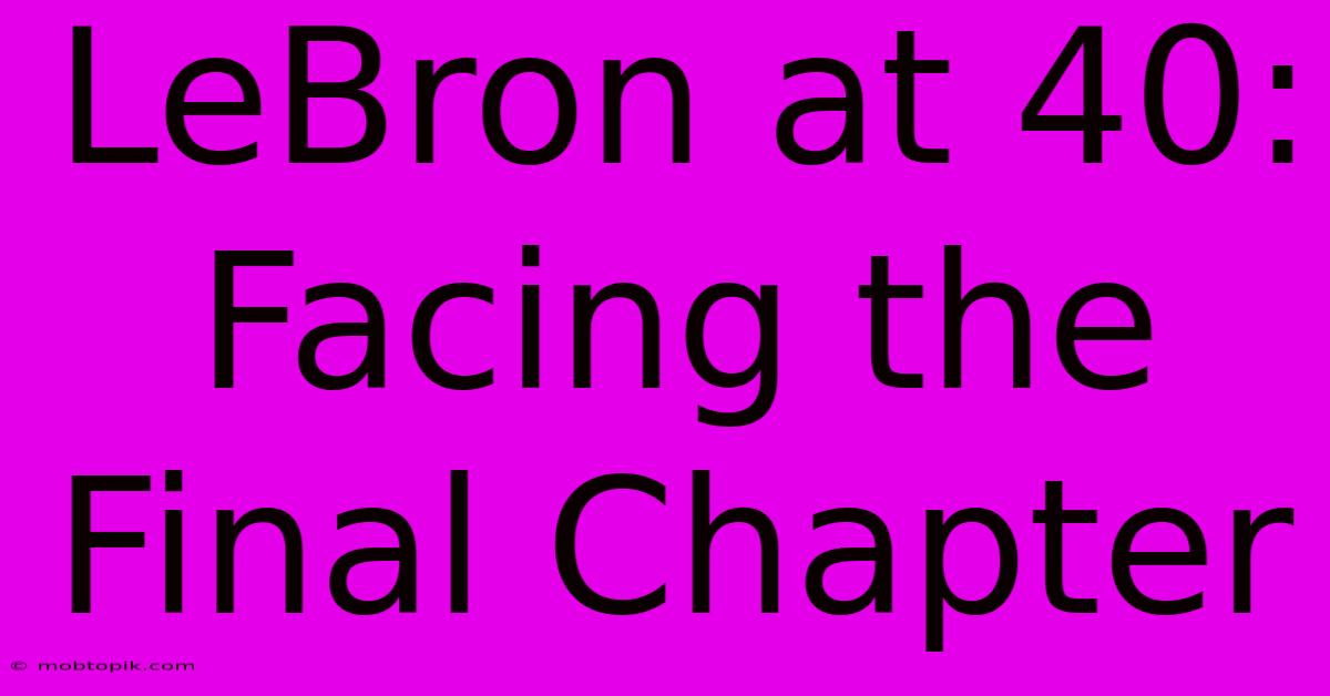 LeBron At 40:  Facing The Final Chapter