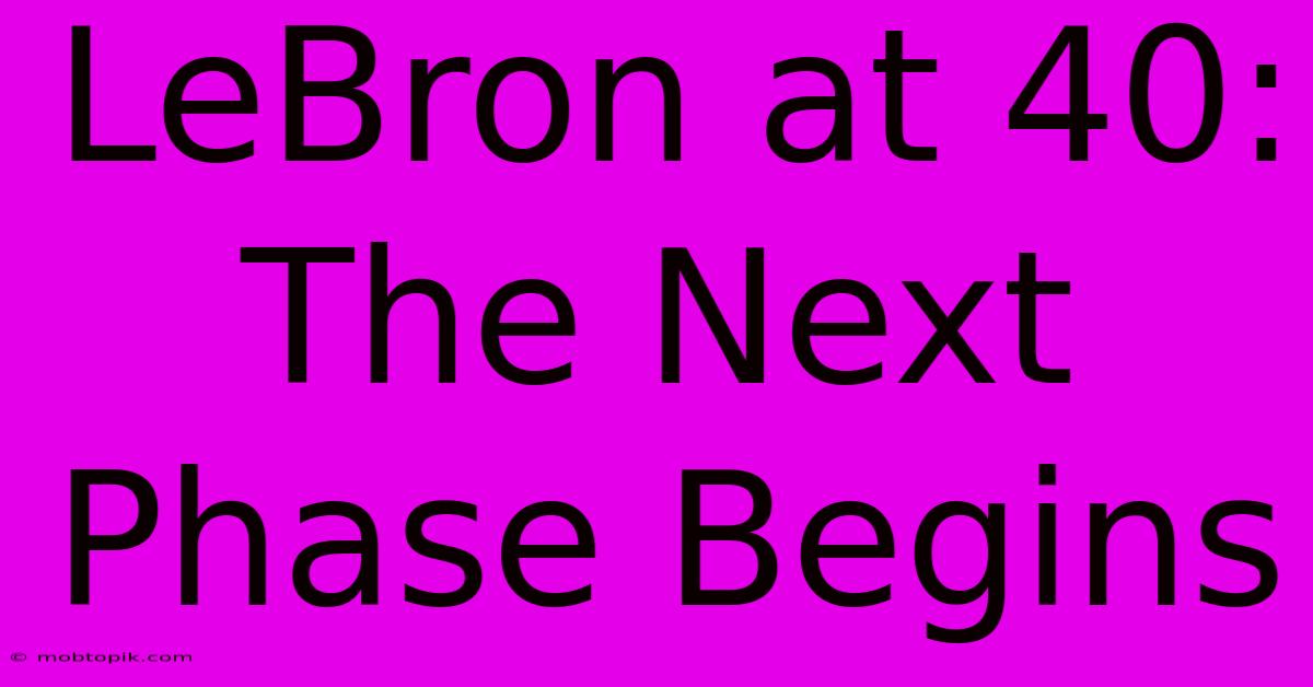 LeBron At 40:  The Next Phase Begins