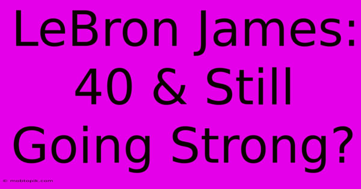 LeBron James: 40 & Still Going Strong?