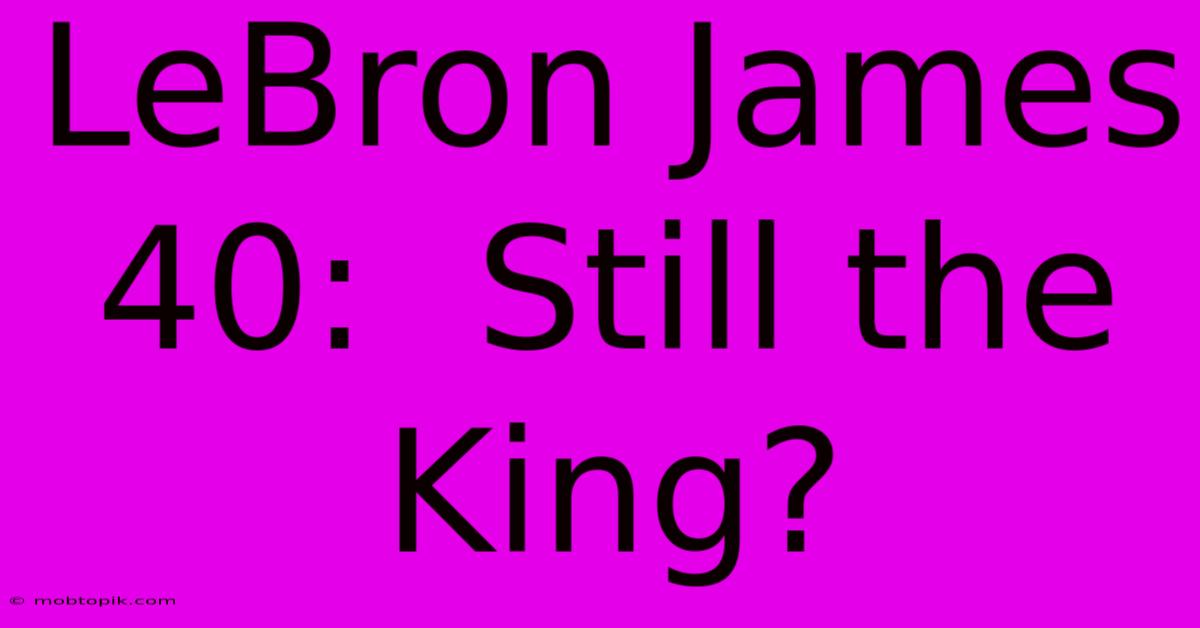 LeBron James 40:  Still The King?