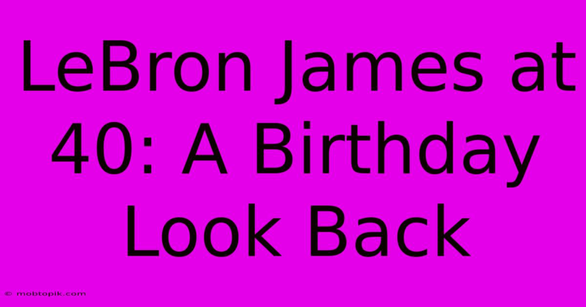 LeBron James At 40: A Birthday Look Back