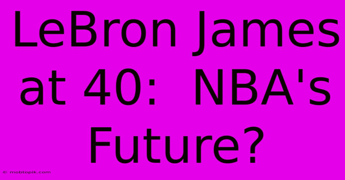 LeBron James At 40:  NBA's Future?