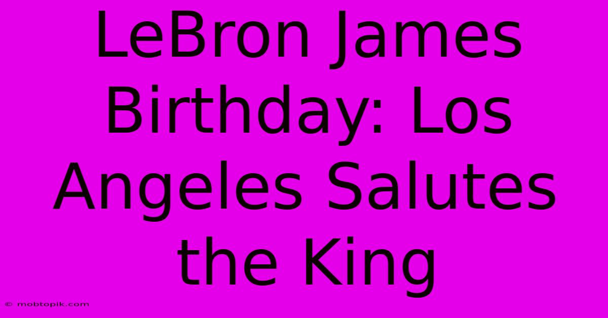 LeBron James Birthday: Los Angeles Salutes The King