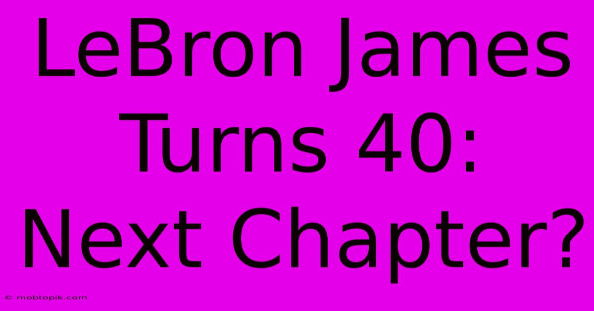 LeBron James Turns 40:  Next Chapter?