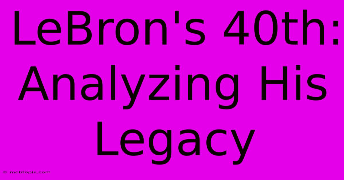 LeBron's 40th:  Analyzing His Legacy