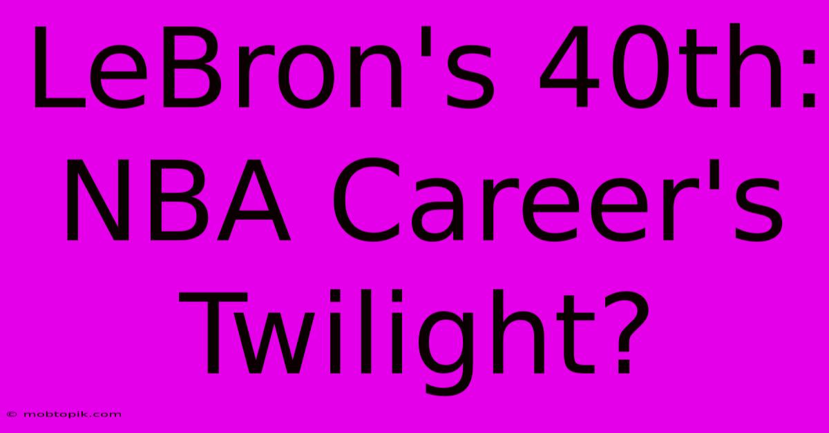 LeBron's 40th:  NBA Career's Twilight?