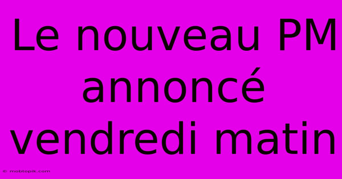 Le Nouveau PM Annoncé Vendredi Matin Le Nouveau PM Annoncé Vendredi Matin