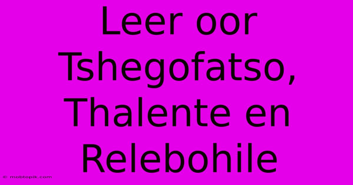 Leer Oor Tshegofatso, Thalente En Relebohile