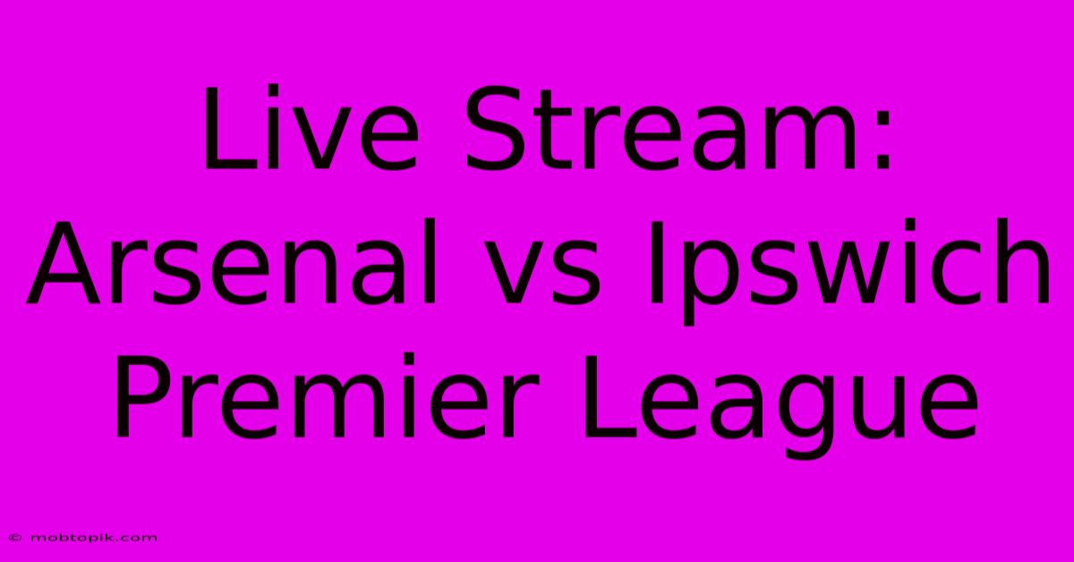 Live Stream: Arsenal Vs Ipswich Premier League