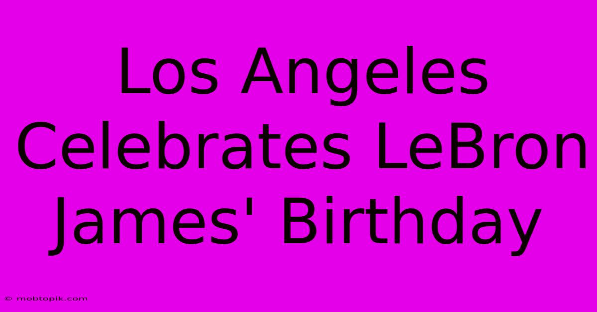 Los Angeles Celebrates LeBron James' Birthday