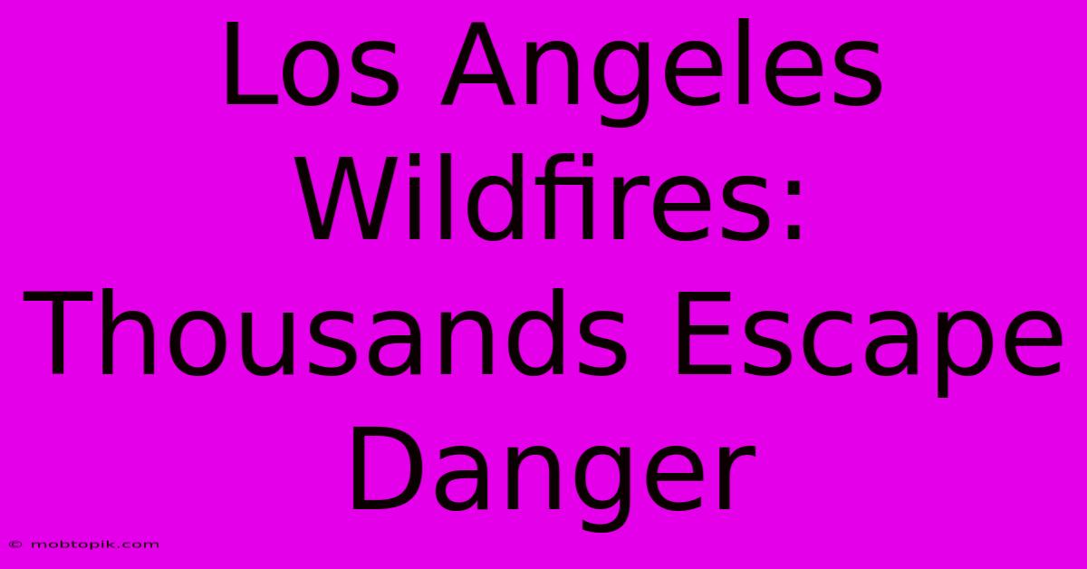 Los Angeles Wildfires: Thousands Escape Danger