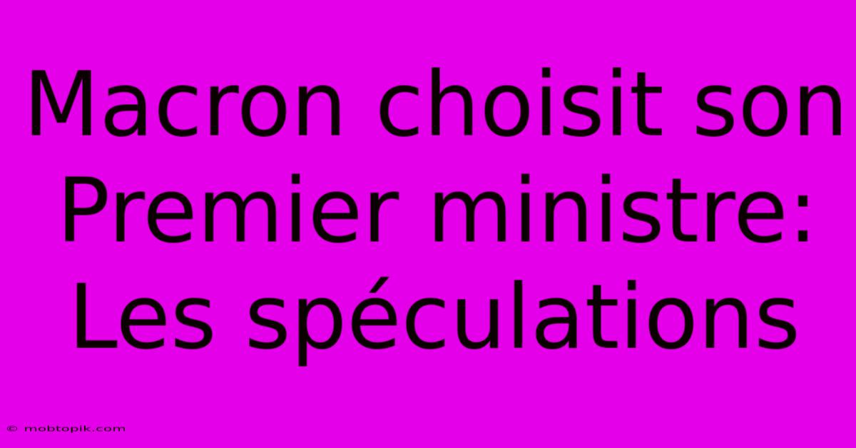 Macron Choisit Son Premier Ministre: Les Spéculations Macron Choisit Son Premier Ministre: Les Spéculations