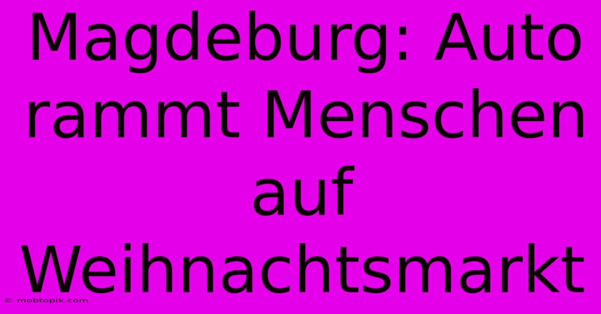 Magdeburg: Auto Rammt Menschen Auf Weihnachtsmarkt