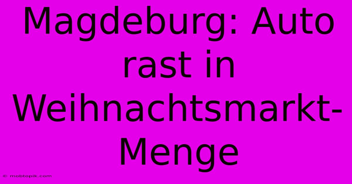 Magdeburg: Auto Rast In Weihnachtsmarkt-Menge