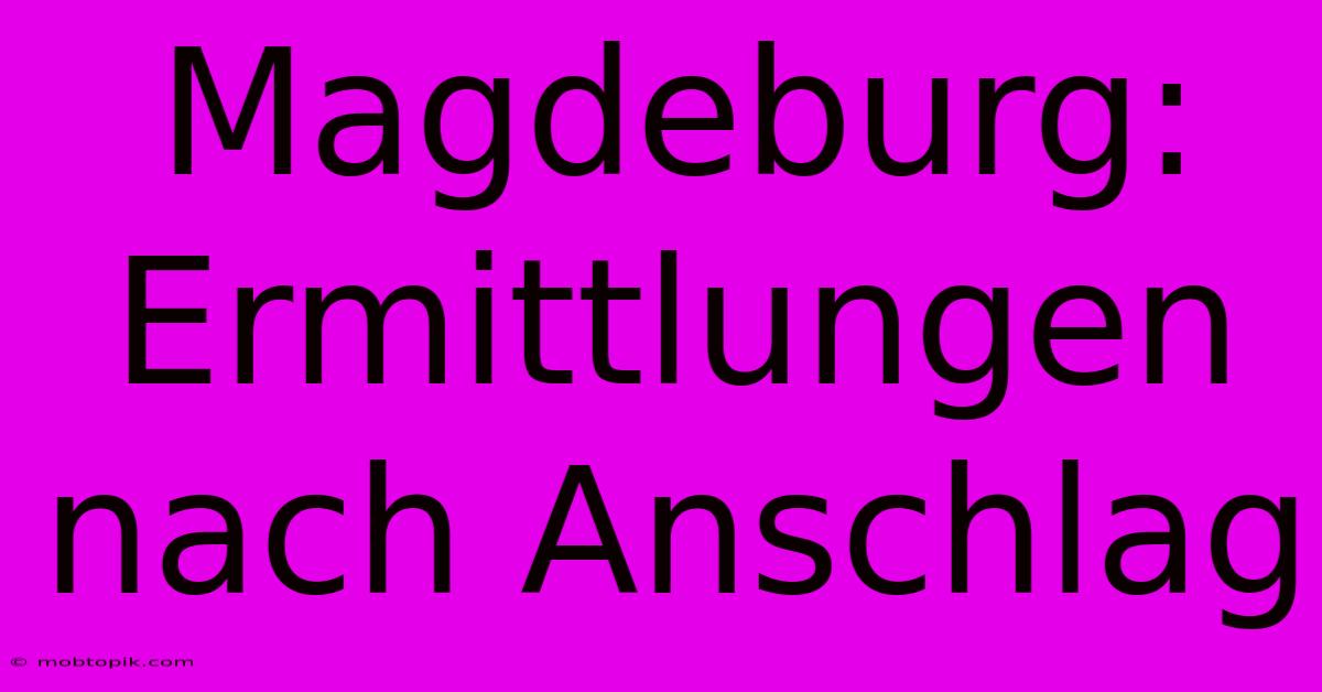 Magdeburg: Ermittlungen Nach Anschlag