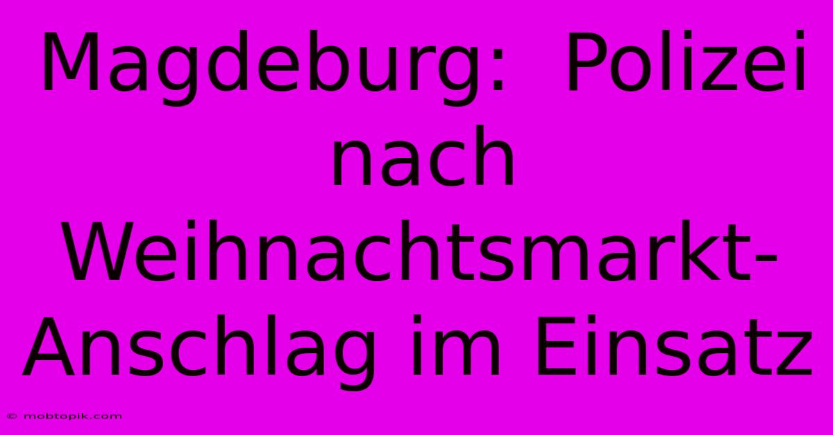 Magdeburg:  Polizei Nach Weihnachtsmarkt-Anschlag Im Einsatz