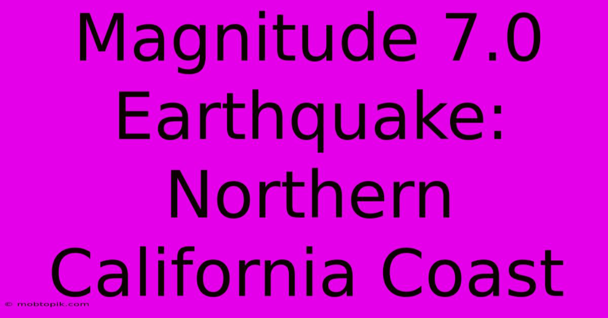 Magnitude 7.0 Earthquake: Northern California Coast Magnitude 7.0 Earthquake: Northern California Coast