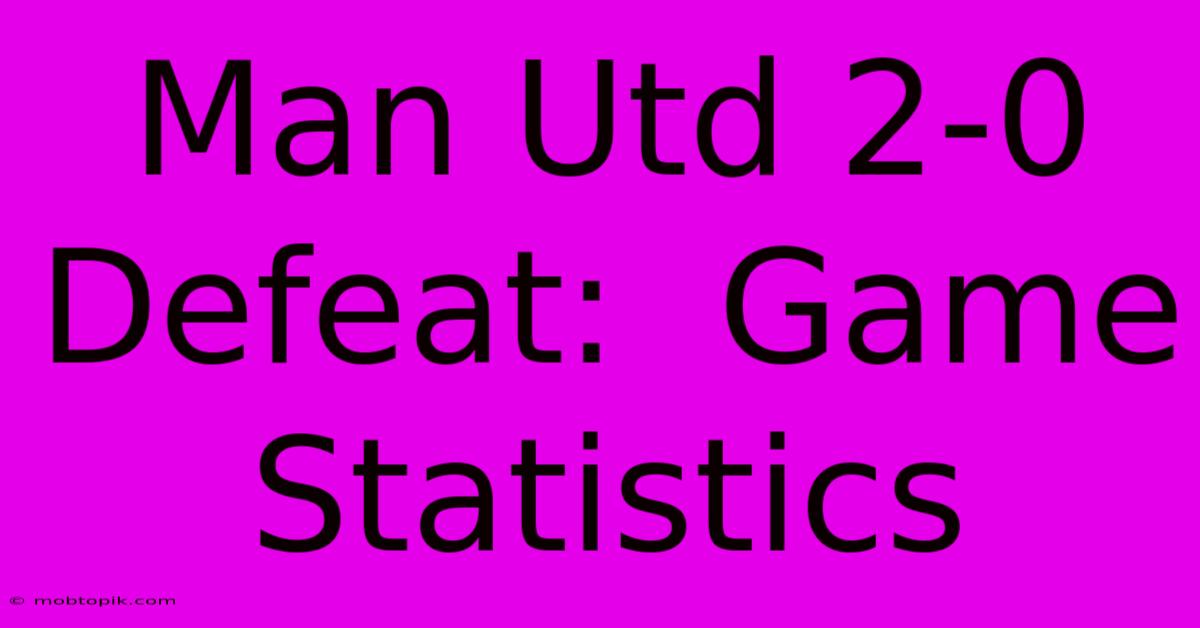 Man Utd 2-0 Defeat:  Game Statistics