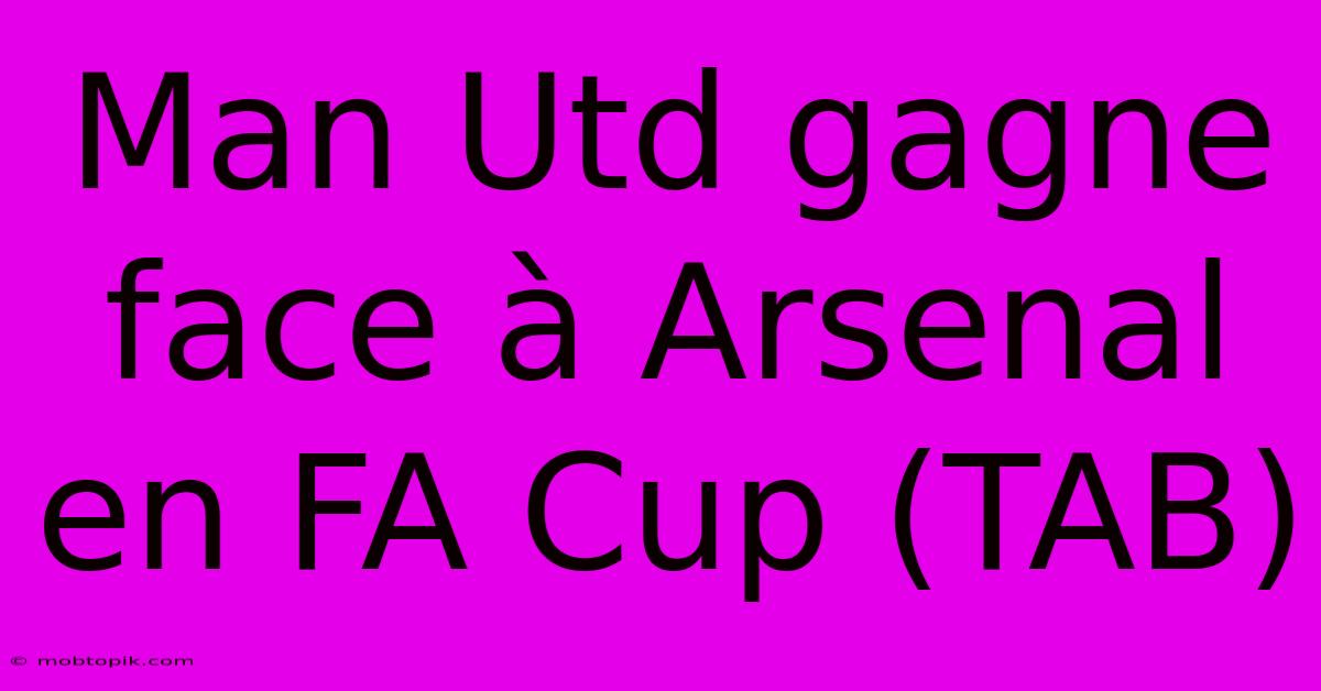 Man Utd Gagne Face À Arsenal En FA Cup (TAB)