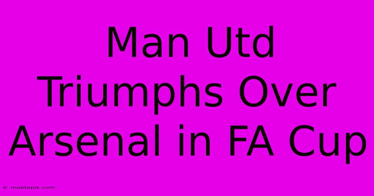 Man Utd Triumphs Over Arsenal In FA Cup