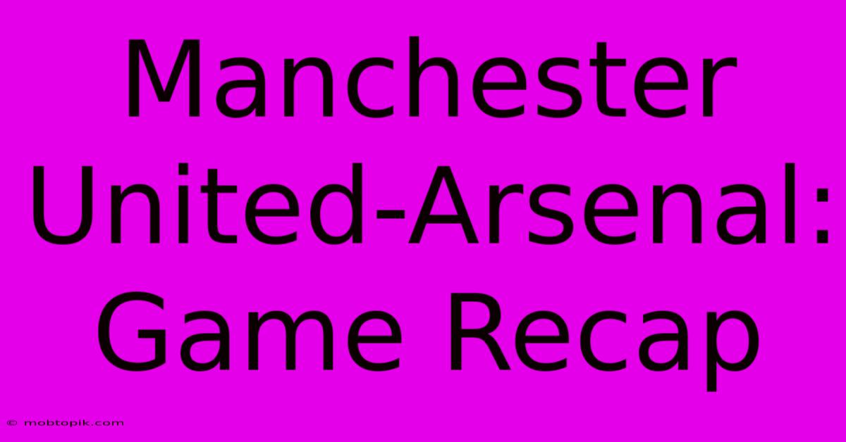Manchester United-Arsenal: Game Recap Manchester United-Arsenal: Game Recap