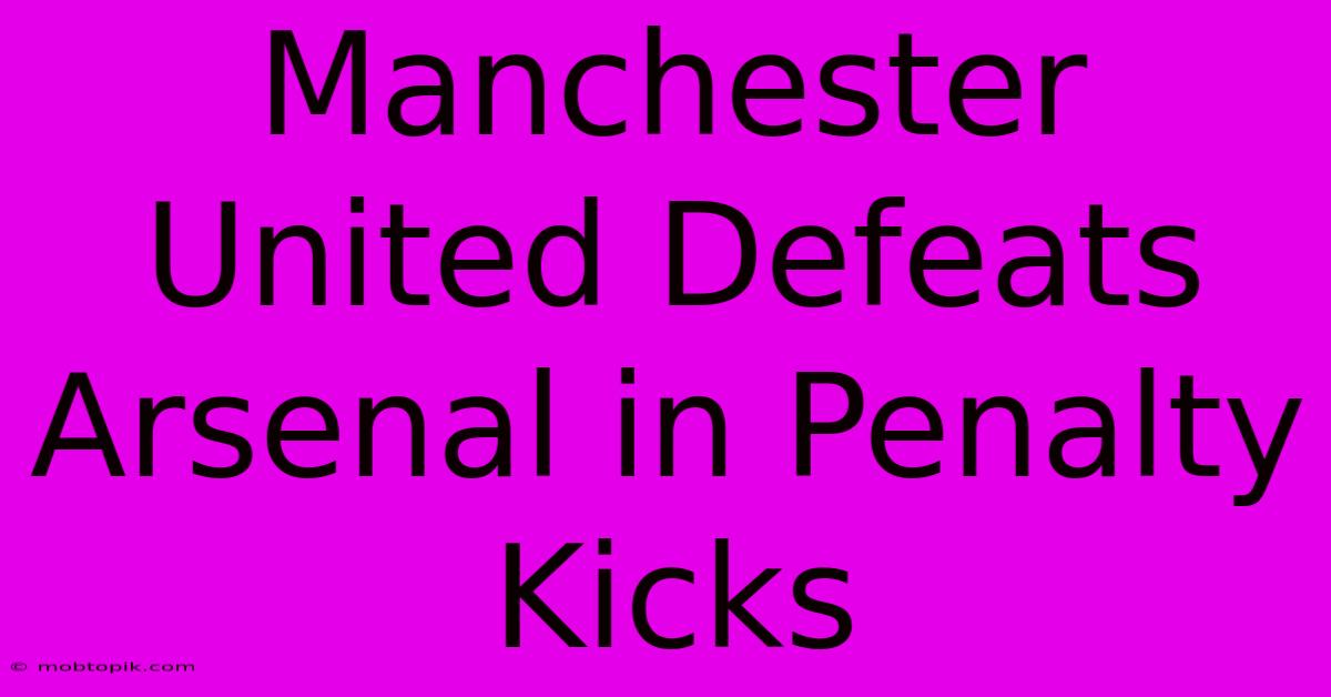 Manchester United Defeats Arsenal In Penalty Kicks