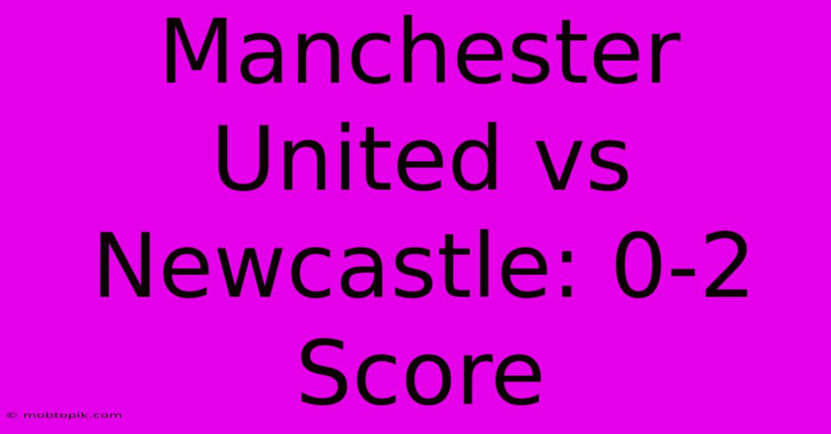 Manchester United Vs Newcastle: 0-2 Score