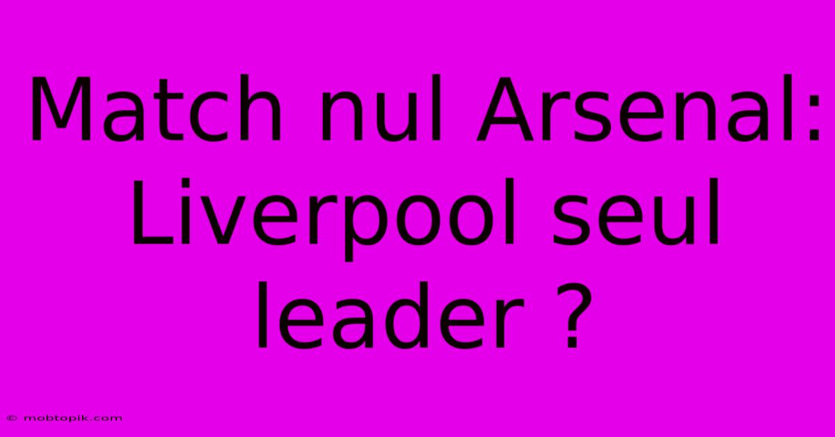 Match Nul Arsenal: Liverpool Seul Leader ?