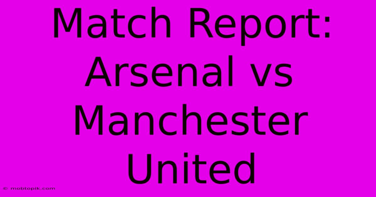 Match Report: Arsenal Vs Manchester United Match Report: Arsenal Vs Manchester United