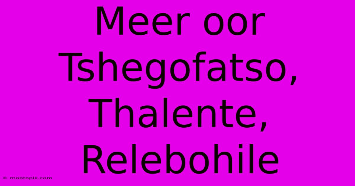 Meer Oor Tshegofatso, Thalente, Relebohile