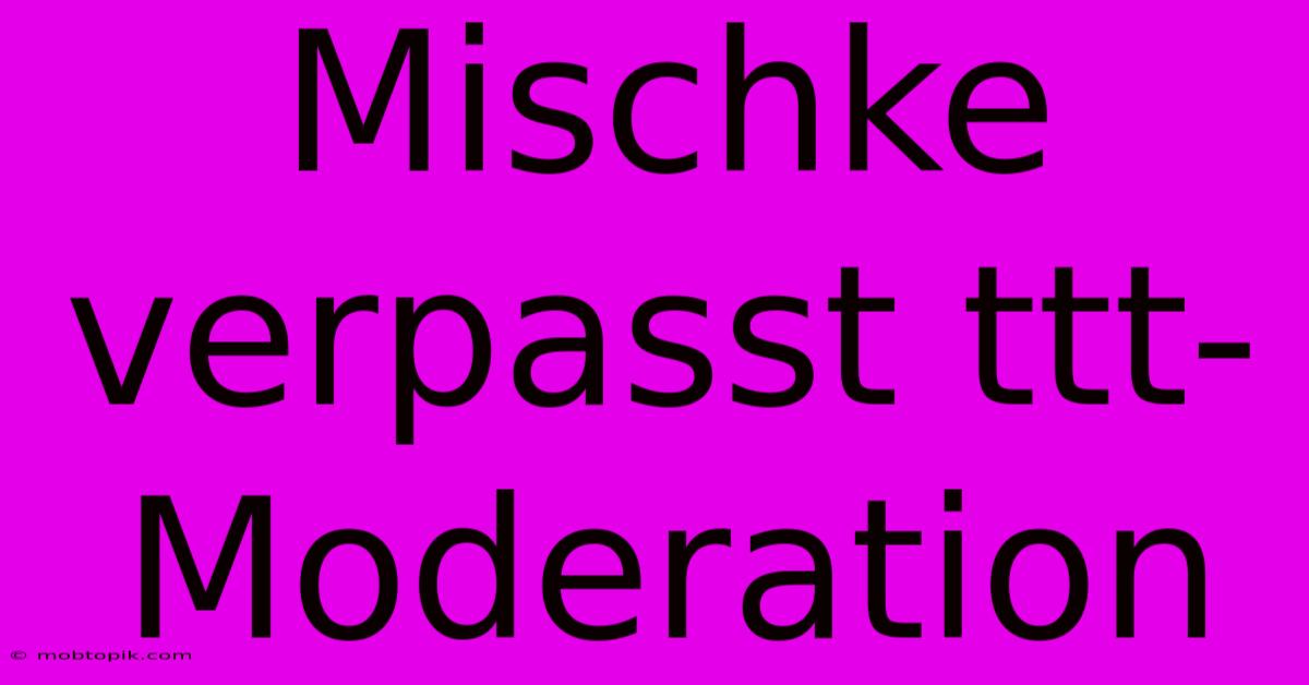 Mischke Verpasst Ttt-Moderation