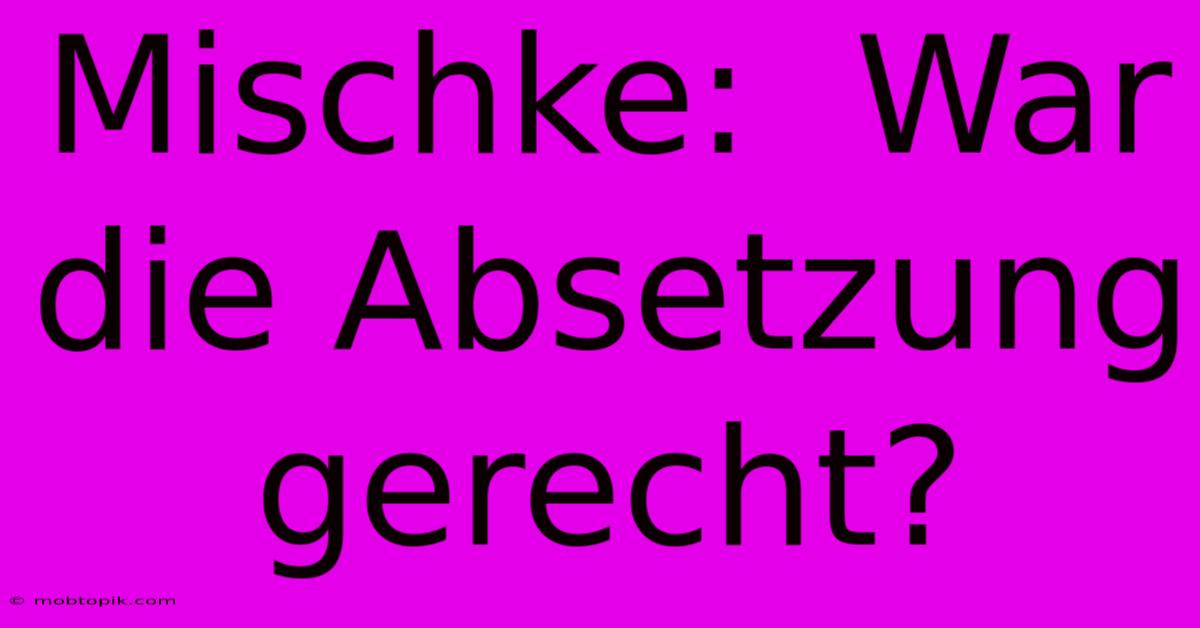 Mischke:  War Die Absetzung Gerecht?